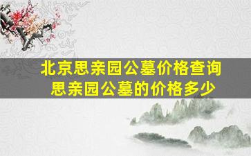 北京思亲园公墓价格查询 思亲园公墓的价格多少